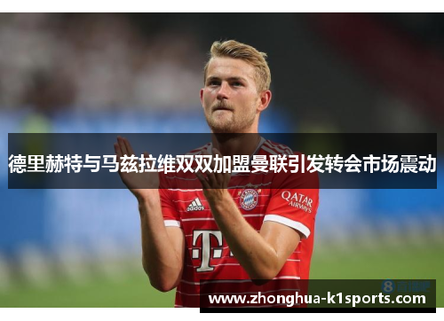 德里赫特与马兹拉维双双加盟曼联引发转会市场震动