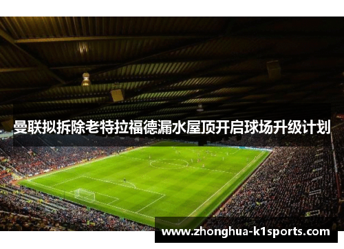 曼联拟拆除老特拉福德漏水屋顶开启球场升级计划