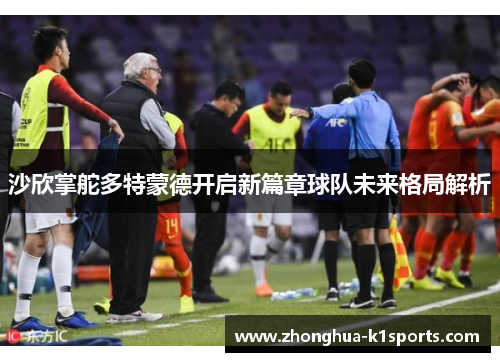 沙欣掌舵多特蒙德开启新篇章球队未来格局解析