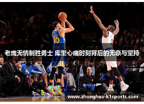 老鹰无情制胜勇士 库里心痛时刻背后的无奈与坚持