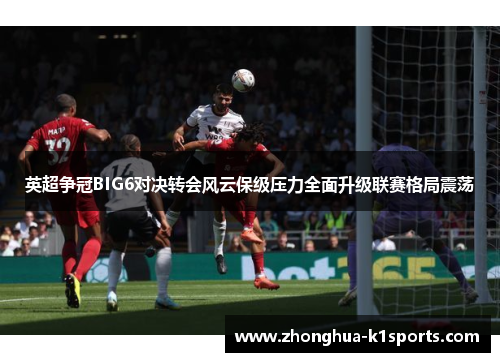 英超争冠BIG6对决转会风云保级压力全面升级联赛格局震荡