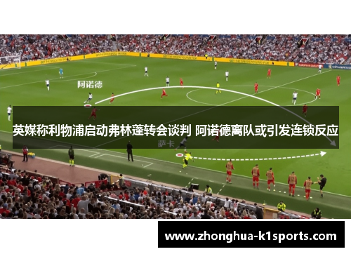 英媒称利物浦启动弗林蓬转会谈判 阿诺德离队或引发连锁反应