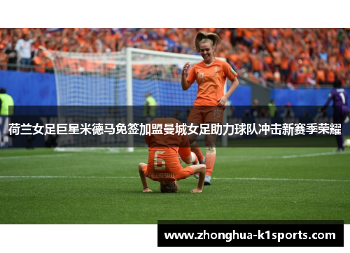 荷兰女足巨星米德马免签加盟曼城女足助力球队冲击新赛季荣耀